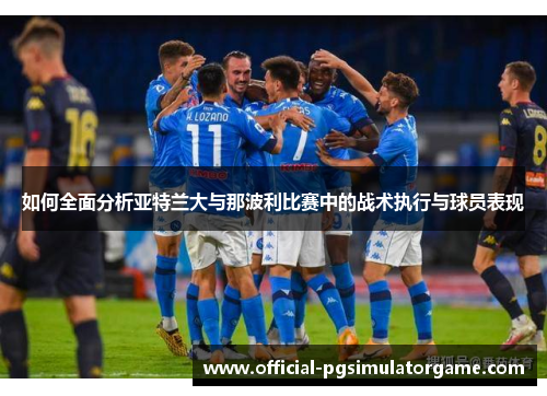 如何全面分析亚特兰大与那波利比赛中的战术执行与球员表现