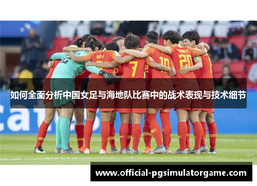 如何全面分析中国女足与海地队比赛中的战术表现与技术细节 如何全面分析中国女足与海地队比赛中的战术表现与技术细节