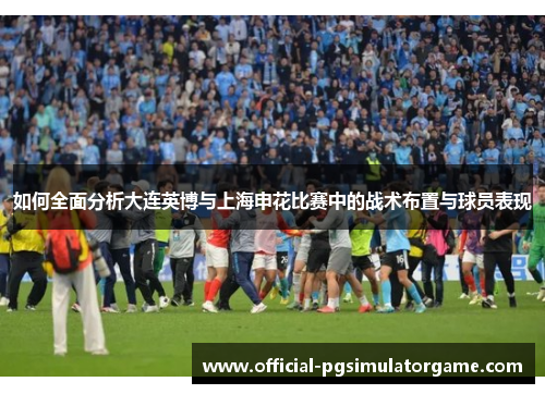 如何全面分析大连英博与上海申花比赛中的战术布置与球员表现