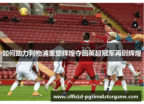 如何助力利物浦重塑辉煌夺回英超冠军再创辉煌