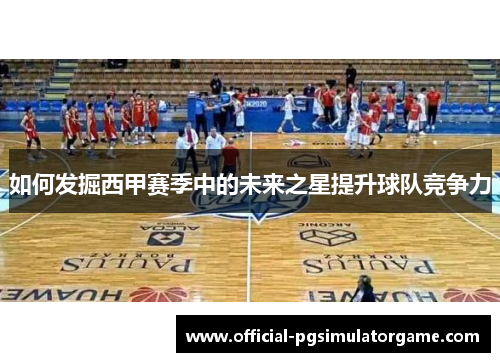 如何发掘西甲赛季中的未来之星提升球队竞争力