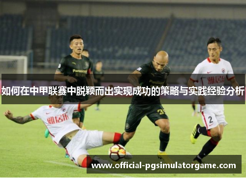 如何在中甲联赛中脱颖而出实现成功的策略与实践经验分析 如何在中甲联赛中脱颖而出实现成功的策略与实践经验分析