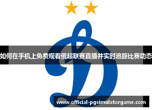 如何在手机上免费观看俄超联赛直播并实时追踪比赛动态
