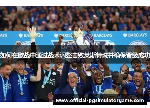 如何在欧战中通过战术调整击败莱斯特城并确保晋级成功