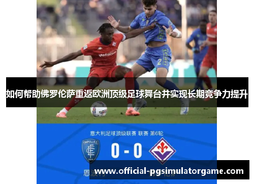 如何帮助佛罗伦萨重返欧洲顶级足球舞台并实现长期竞争力提升