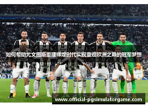 如何帮助尤文图斯重建辉煌时代实现重返欧洲之巅的冠军梦想
