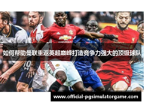如何帮助曼联重返英超巅峰打造竞争力强大的顶级球队 如何帮助曼联重返英超巅峰打造竞争力强大的顶级球队
