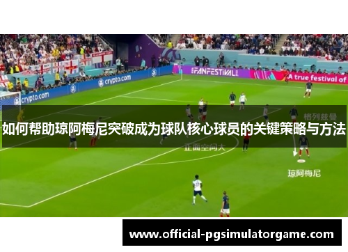 如何帮助琼阿梅尼突破成为球队核心球员的关键策略与方法 如何帮助琼阿梅尼突破成为球队核心球员的关键策略与方法