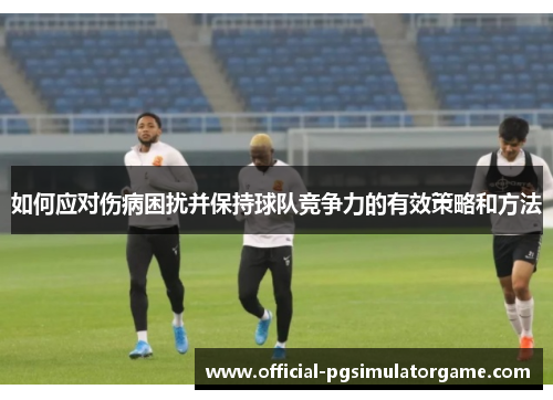 如何应对伤病困扰并保持球队竞争力的有效策略和方法 如何应对伤病困扰并保持球队竞争力的有效策略和方法