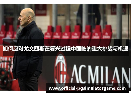 如何应对尤文图斯在复兴过程中面临的重大挑战与机遇