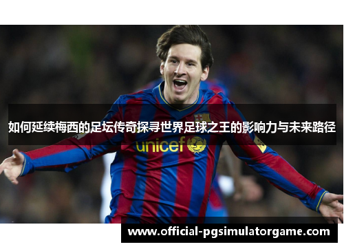 如何延续梅西的足坛传奇探寻世界足球之王的影响力与未来路径