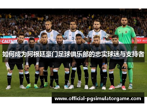 如何成为阿根廷豪门足球俱乐部的忠实球迷与支持者