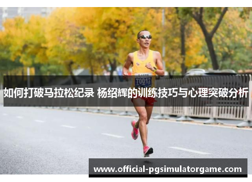 如何打破马拉松纪录 杨绍辉的训练技巧与心理突破分析