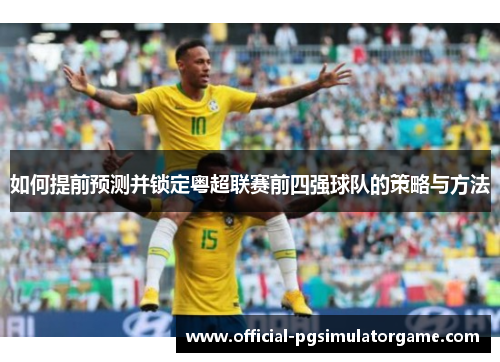 如何提前预测并锁定粤超联赛前四强球队的策略与方法