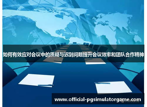 如何有效应对会议中的质疑与迟到问题提升会议效率和团队合作精神 如何有效应对会议中的质疑与迟到问题提升会议效率和团队合作精神
