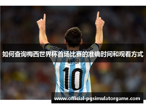 如何查询梅西世界杯首场比赛的准确时间和观看方式