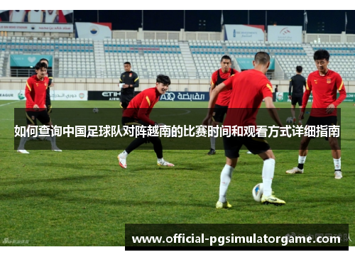 如何查询中国足球队对阵越南的比赛时间和观看方式详细指南