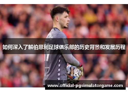 如何深入了解伯恩利足球俱乐部的历史背景和发展历程