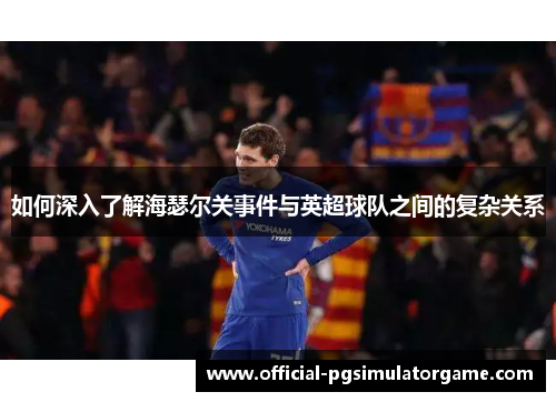 如何深入了解海瑟尔关事件与英超球队之间的复杂关系