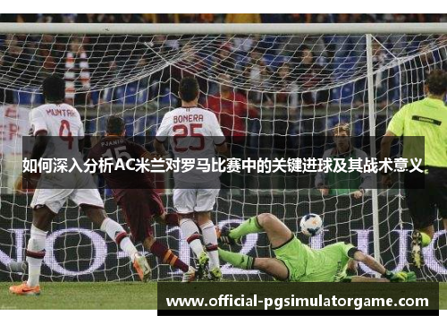 如何深入分析AC米兰对罗马比赛中的关键进球及其战术意义