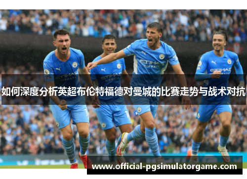 如何深度分析英超布伦特福德对曼城的比赛走势与战术对抗