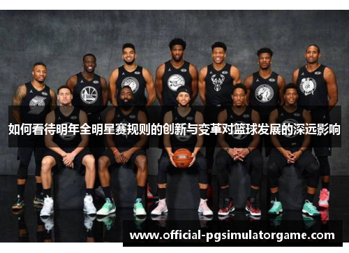 如何看待明年全明星赛规则的创新与变革对篮球发展的深远影响