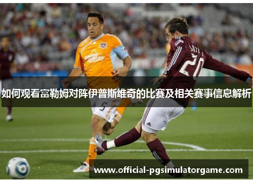 如何观看富勒姆对阵伊普斯维奇的比赛及相关赛事信息解析
