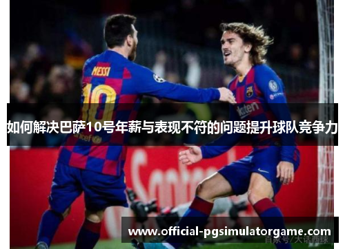 如何解决巴萨10号年薪与表现不符的问题提升球队竞争力