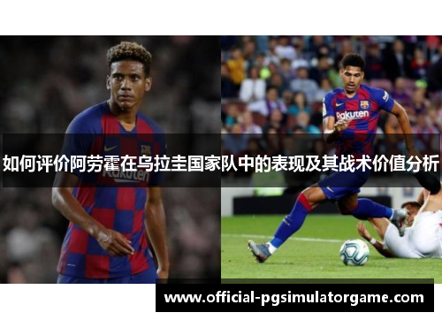 如何评价阿劳霍在乌拉圭国家队中的表现及其战术价值分析