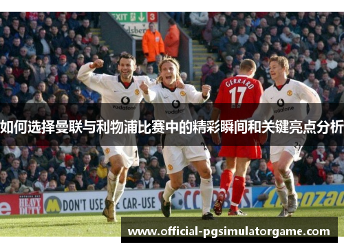 如何选择曼联与利物浦比赛中的精彩瞬间和关键亮点分析 如何选择曼联与利物浦比赛中的精彩瞬间和关键亮点分析