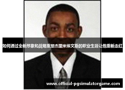 如何通过全新形象和战略重塑杰里米埃文斯的职业生涯让他重新走红