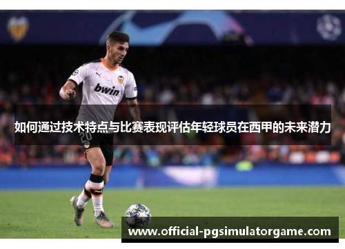 如何通过技术特点与比赛表现评估年轻球员在西甲的未来潜力