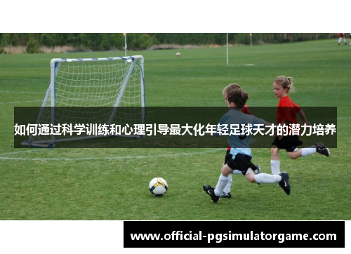 如何通过科学训练和心理引导最大化年轻足球天才的潜力培养