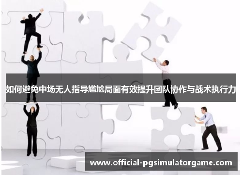 如何避免中场无人指导尴尬局面有效提升团队协作与战术执行力
