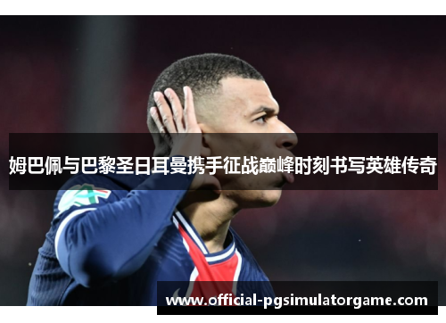 姆巴佩与巴黎圣日耳曼携手征战巅峰时刻书写英雄传奇