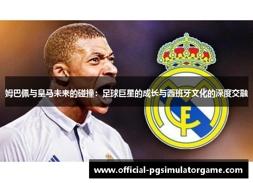 姆巴佩与皇马未来的碰撞：足球巨星的成长与西班牙文化的深度交融