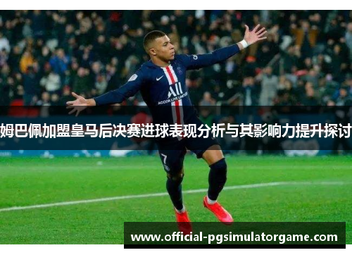 姆巴佩加盟皇马后决赛进球表现分析与其影响力提升探讨