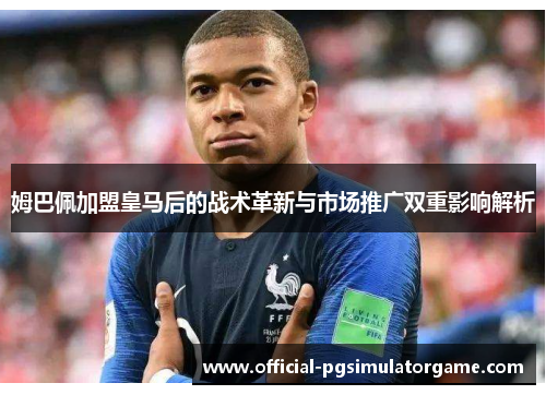 姆巴佩加盟皇马后的战术革新与市场推广双重影响解析