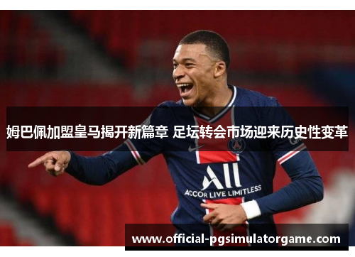 姆巴佩加盟皇马揭开新篇章 足坛转会市场迎来历史性变革