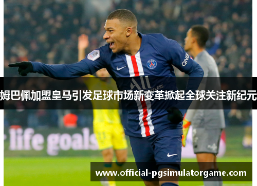 姆巴佩加盟皇马引发足球市场新变革掀起全球关注新纪元