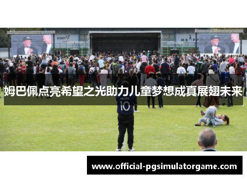 姆巴佩点亮希望之光助力儿童梦想成真展翅未来