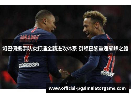 姆巴佩携手队友打造全新进攻体系 引领巴黎重返巅峰之路