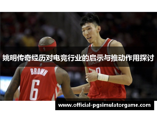 姚明传奇经历对电竞行业的启示与推动作用探讨