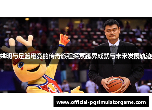 姚明与足篮电竞的传奇旅程探索跨界成就与未来发展轨迹