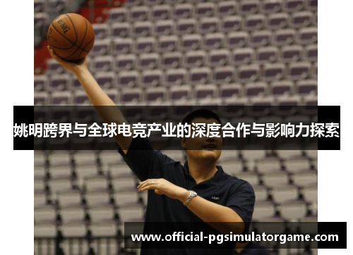 姚明跨界与全球电竞产业的深度合作与影响力探索