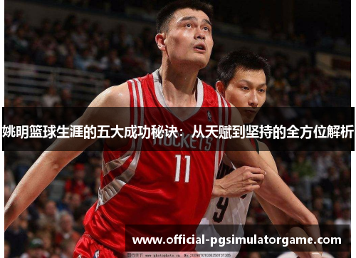姚明篮球生涯的五大成功秘诀：从天赋到坚持的全方位解析