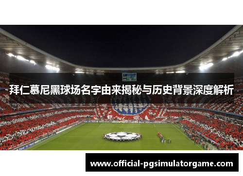 拜仁慕尼黑球场名字由来揭秘与历史背景深度解析