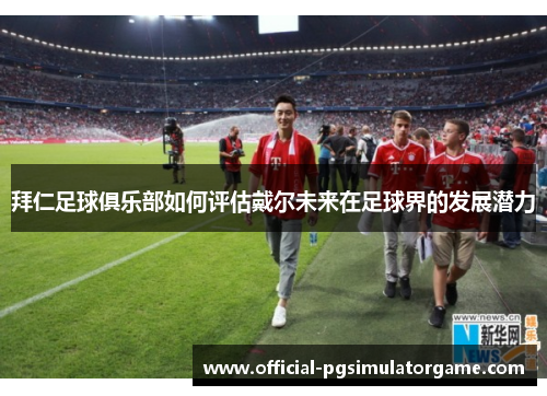 拜仁足球俱乐部如何评估戴尔未来在足球界的发展潜力