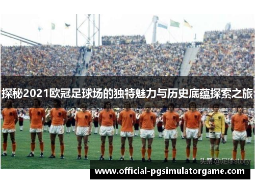 探秘2021欧冠足球场的独特魅力与历史底蕴探索之旅 探秘2021欧冠足球场的独特魅力与历史底蕴探索之旅